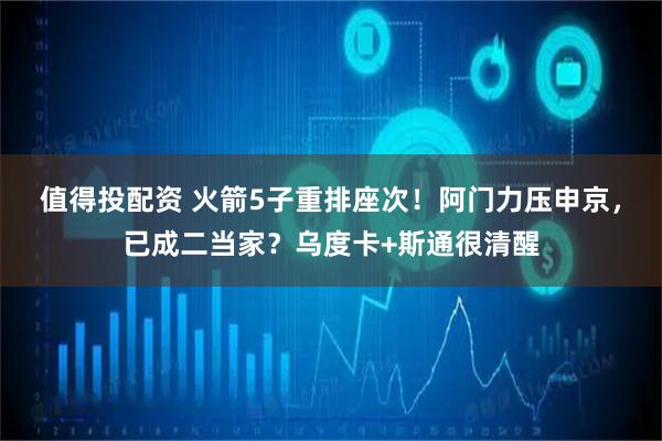 值得投配资 火箭5子重排座次！阿门力压申京，已成二当家？乌度卡+斯通很清醒