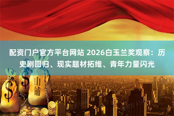 配资门户官方平台网站 2026白玉兰奖观察：历史剧回归、现实题材拓维、青年力量闪光