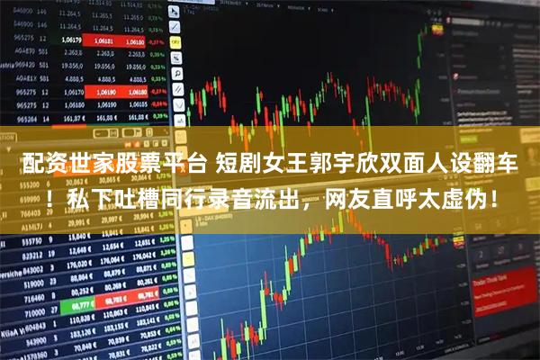 配资世家股票平台 短剧女王郭宇欣双面人设翻车！私下吐槽同行录音流出，网友直呼太虚伪！