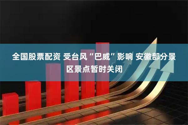 全国股票配资 受台风“巴威”影响 安徽部分景区景点暂时关闭