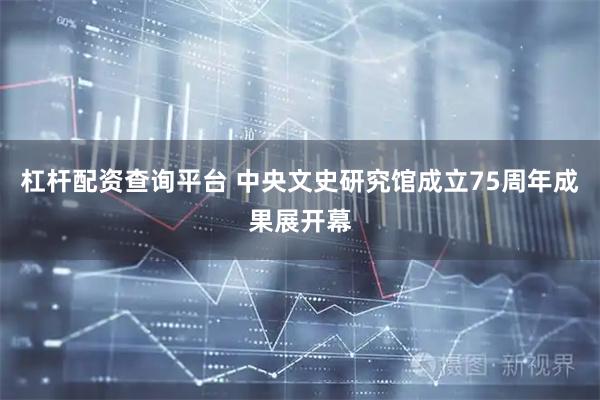 杠杆配资查询平台 中央文史研究馆成立75周年成果展开幕