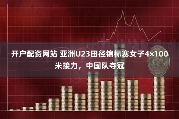 开户配资网站 亚洲U23田径锦标赛女子4×100米接力，中国队夺冠