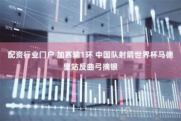 配资行业门户 加赛输1环 中国队射箭世界杯马德里站反曲弓摘银