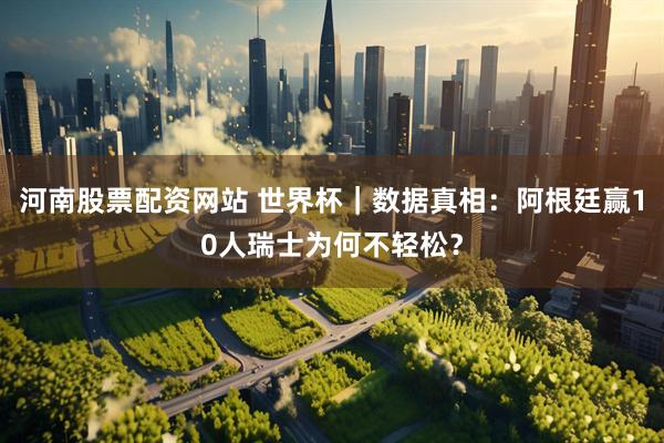 河南股票配资网站 世界杯｜数据真相：阿根廷赢10人瑞士为何不轻松？
