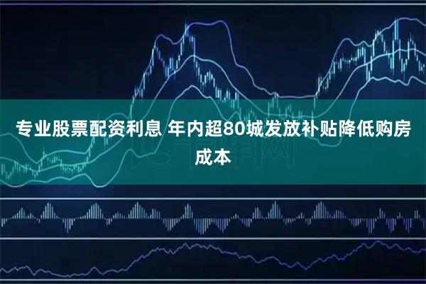 专业股票配资利息 年内超80城发放补贴降低购房成本