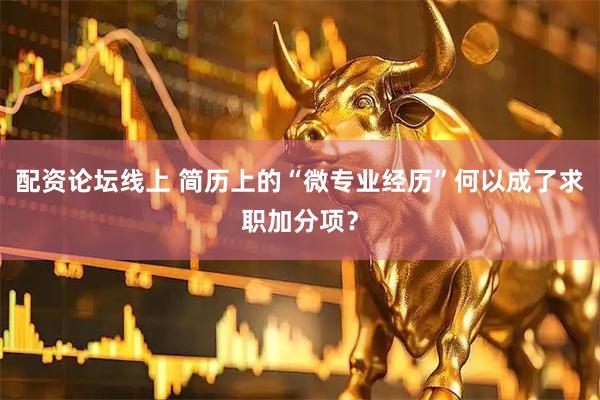 配资论坛线上 简历上的“微专业经历”何以成了求职加分项？