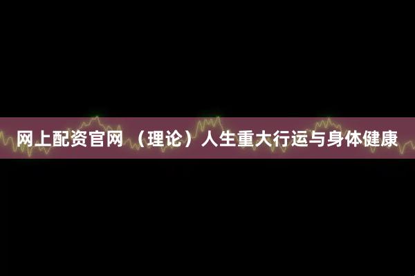 网上配资官网 （理论）人生重大行运与身体健康