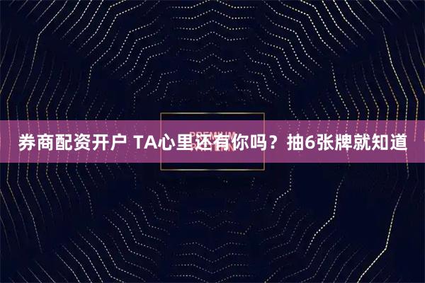 券商配资开户 TA心里还有你吗？抽6张牌就知道