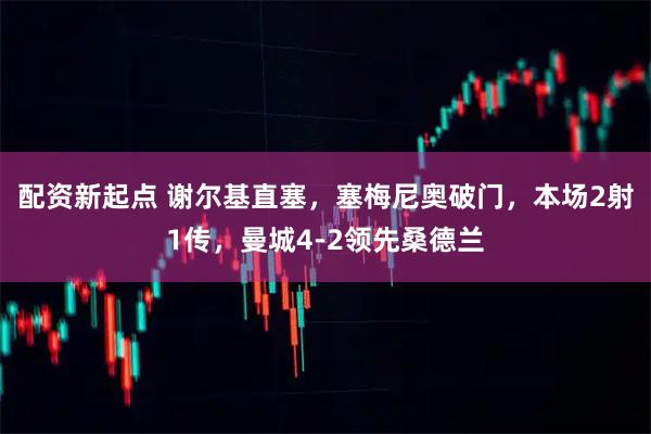 配资新起点 谢尔基直塞，塞梅尼奥破门，本场2射1传，曼城4-2领先桑德兰